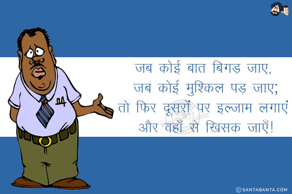 जब कोई बात बिगड़ जाए, जब कोई मुश्किल पड़ जाए;<br/>
तो फिर दूसरों पर इल्ज़ाम लगाएं और वहाँ से खिसक जाएँ!