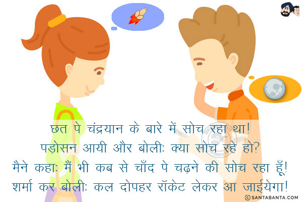 छत पे चंद्रयान के बारे में सोच रहा था!<br/>
पड़ोसन आयी औऱ बोली: क्या सोच रहे हो?<br/>
मैने कहा: मैं भी कब से चाँद पे चढ़ने की सोच रहा हूँ!<br/>
शर्मा कर बोली: कल दोपहर रॉकेट लेकर आ जाईयेगा!