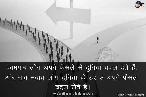 कामयाब लोग अपने फैसले से दुनिया बदल देते हैं, और नाकामयाब लोग दुनिया के डर से अपने फैसले बदल लेते हैं।