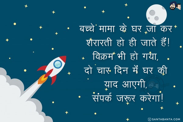 बच्चे मामा के घर जा कर शरारती हो ही जाते हैं!<br/>
विक्रम भी हो गया, दो चार दिन में घर की याद आएगी, संपर्क ज़रूर करेगा!