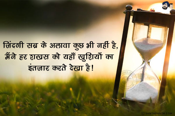 ज़िंदगी सब्र के अलावा कुछ भी नहीं है,<br/>
मैंने हर शख़्स को यहाँ ख़ुशियों का इंतजार करते देखा है!