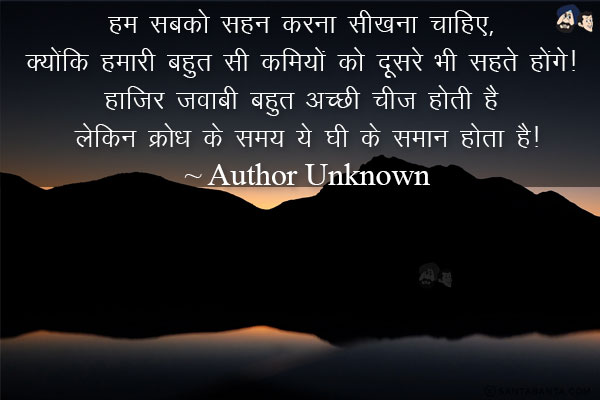 हम सबको सहन करना सीखना चाहिए, क्योंकि हमारी बहुत सी कमियों को दूसरे भी सहते होंगे! हाज़िर जवाबी बहुत अच्छी चीज होती है लेकिन क्रोध के समय ये घी के समान होता है!