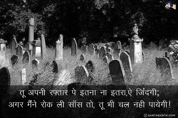 तू अपनी रफ्तार पे इतना ना इतरा,ऐ जिंदगी;<br/>
अगर मैंने रोक ली साँस तो, तू भी चल नही पायेगी!