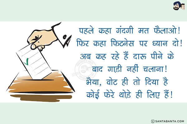 पहले कहा गंदगी मत फैलाओ!<br/>
फिर कहा फिटनेस पर ध्यान दो!<br/>
अब कह रहे हैं दारू पीने के बाद गाड़ी नहीं चलाना!<br/>
भैया, वोट ही तो दिया है कोई फेरे थोड़े ही लिए हैं!