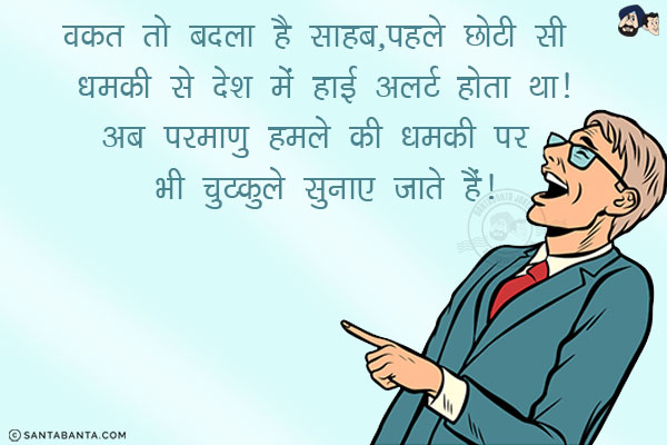 वक़्त तो बदला है साहब,<br/>
पहले छोटी सी धमकी से देश में हाई अलर्ट होता था!<br/>
अब परमाणु हमले की धमकी पर भी चुटकुले सुनाए जाते हैं!