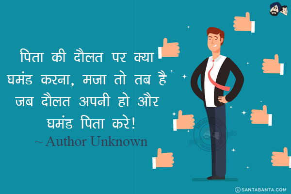 पिता की दौलत पर क्या घमंड करना, मज़ा तो तब है जब दौलत अपनी हो और घमंड पिता करे!