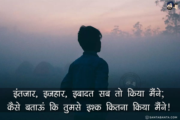 इंतजार, इज़हार, इबादत सब तो किया मैंने;<br/>
कैसे बताऊं कि तुमसे इश्क़ कितना किया मैंने!