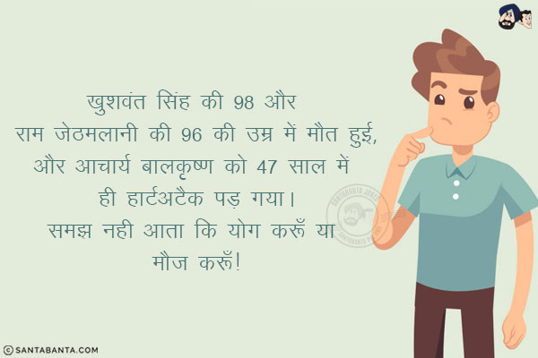 खुशवंत सिंह की 98 और राम जेठमलानी की 96 की उम्र में मौत हुई,<br/>
और आचार्य बालकृष्ण को 47 साल में ही हार्टअटैक पड़ गया।<br/>
समझ नही आता कि योग करूँ या मौज करूँ!