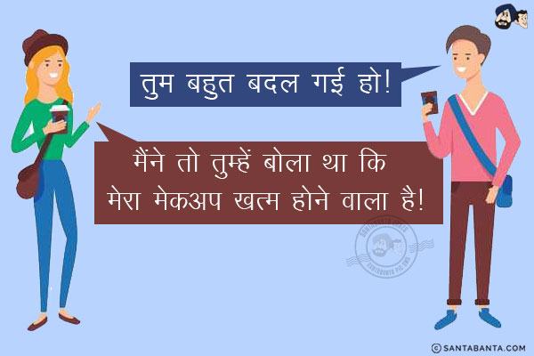 लड़का: तुम बहुत बदल गई हो!<br/>
लड़की: मैंने तो तुम्हें बोला था कि मेरा मेकअप खत्म होने वाला है!