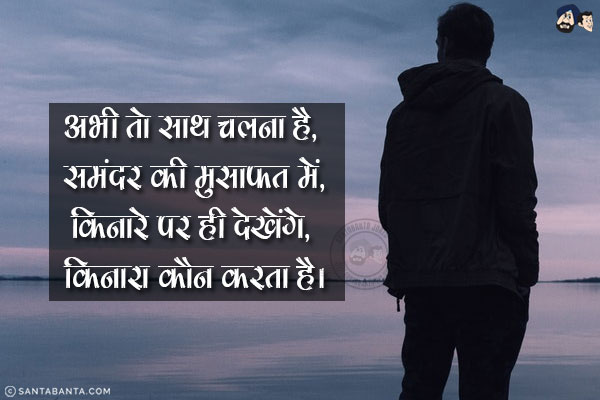 अभी तो साथ चलना है, समंदर की मुसाफत में,<br/>
किनारे पर ही देखेंगे, किनारा कौन करता है।