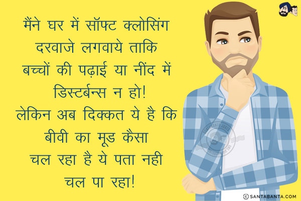 मैंने घर में सॉफ्ट क्लोसिंग दरवाज़े लगवाये ताकि बच्चों की पढ़ाई या नींद में डिस्टर्बन्स न हो!<br/>
लेकिन अब दिक्कत ये है कि बीवी का मूड कैसा चल रहा है ये पता नही चल पा रहा!