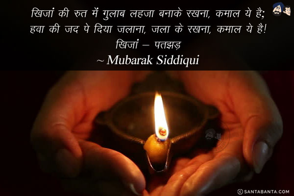 ख़िज़ां की रुत में गुलाब लहजा बनाके रखना, कमाल ये है;<br/>
हवा की ज़द पे दिया जलाना, जला के रखना, कमाल ये है!<br/><br/>
ख़िज़ां - पतझड़