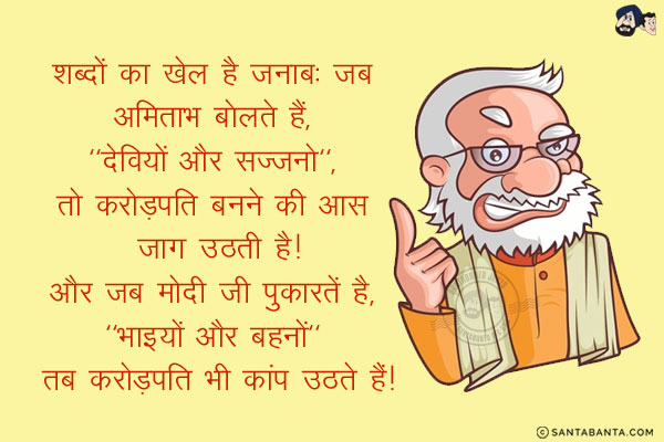 शब्दों का खेल है जनाब:<br/>
जब अमिताभ बोलते हैं, `देवियों और सज्जनो`, तो करोड़पति बनने की आस जाग उठती है!<br/>
और जब मोदी जी पुकारतें है, `भाइयों और बहनों` तब करोड़पति भी कांप उठते हैं!