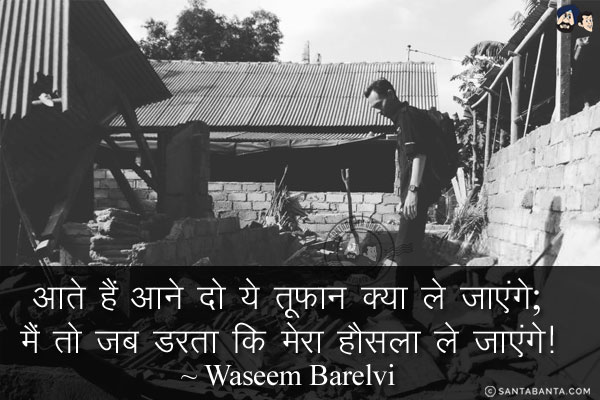 आते हैं आने दो ये तूफ़ान क्या ले जाएंगे;<br/>
मैं तो जब डरता कि मेरा हौसला ले जाएंगे!