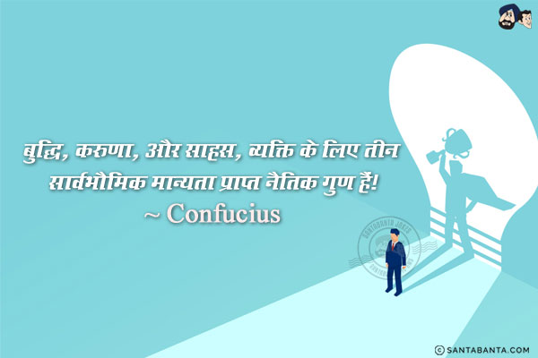 बुद्धि, करुणा, और साहस, व्यक्ति के लिए तीन सार्वभौमिक मान्यता प्राप्त नैतिक गुण हैं!