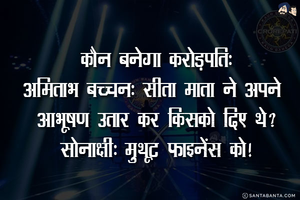 कौन बनेगा करोड़पति:<br/>
अमिताभ बच्चन: सीता माता ने अपने आभूषण उतार कर किसको दिए थे?<br/>
.<br/>
.<br/>
.<br/>
.<br/>
.<br/>
.<br/>
.<br/>
सोनाक्षी: मुथूट फाइनेंस को!