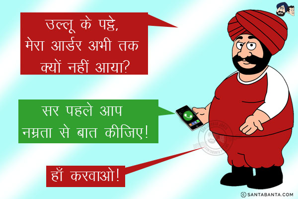 संता: उल्लू के पट्ठे, मेरा आर्डर अभी तक क्यों नहीं आया?<br/>
Customer Care: सर पहले आप नम्रता से बात कीजिए!<br/>
संता: हाँ करवाओ!