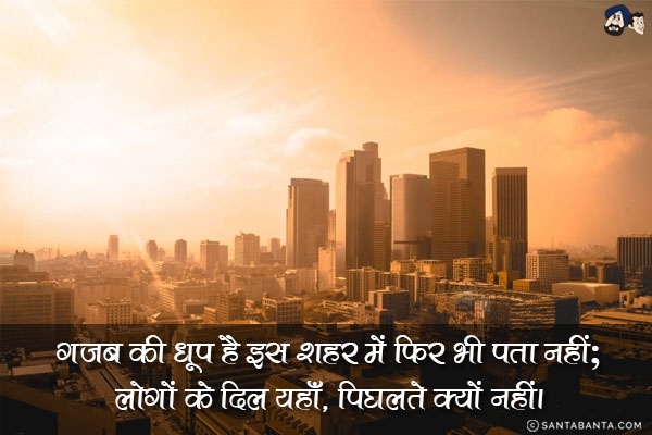 गज़ब की धूप है इस शहर में फिर भी पता  नहीं;<br/>
लोगों के दिल यहाँ, पिघलते क्यों नहीं।