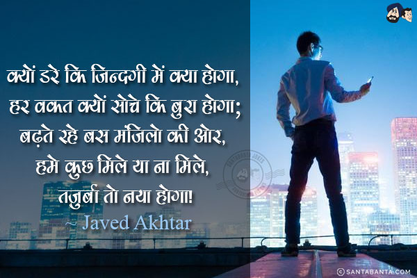 क्यों डरे कि ज़िन्दग़ी में क्या होगा, हर वक़्त क्यों सोचे कि बुरा होगा;<br/>
बढ़ते रहे बस मंज़िलो की ओर, हमे कुछ मिले या ना मिले, तज़ुर्बा तो नया होगा!