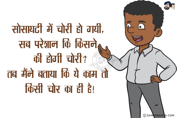 सोसायटी में चोरी हो गयी, सब परेशान कि किसने की होगी चोरी?<br/>
तब मैंने बताया कि ये काम तो किसी चोर का ही है!