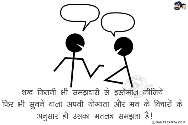 शब्द कितनी भी समझदारी से इस्तेमाल कीजिये फिर भी सुनने वाला अपनी योग्यता और मन के विचारों के अनुसार ही उसका मतलब समझता है!