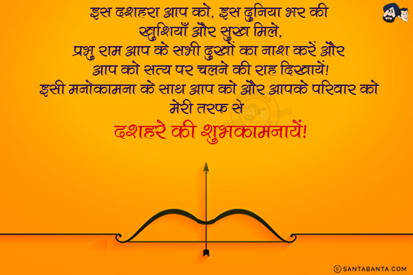 इस दशहरा आप को, इस दुनिया भर की खुशियाँ और सुख मिले,<br/>
प्रभु राम आप के सभी दुखों का नाश करें और आप को सत्य पर चलने की राह दिखायें!<br/>
इसी मनोकामना के साथ आप को और आपके परिवार को मेरी तरफ से दशहरे की शुभकामनायें!