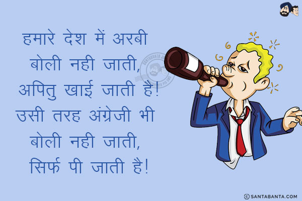 हमारे देश में अरबी बोली नही जाती, अपितु खाई जाती है!<br/>
उसी तरह अंग्रेजी भी बोली नही जाती, सिर्फ पी जाती है!