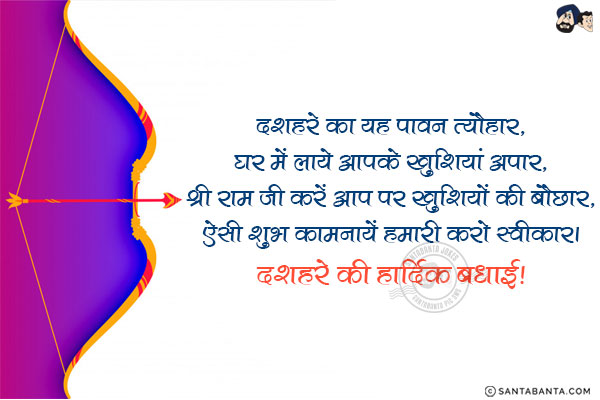 दशहरे का यह पावन त्यौहार,<br/>
घर में लाये आपके खुशियां अपार,<br/>
श्री राम जी करें आप पर खुशियों की बौछार,<br/>
ऐसी शुभ कामनायें हमारी करो स्वीकार।<br/>
दशहरे की हार्दिक बधाई!