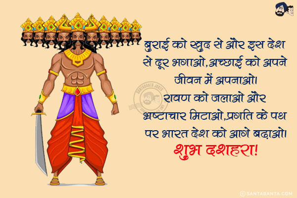 बुराई को खुद से और इस देश से दूर भगाओ,<br/>
अच्छाई को अपने जीवन में अपनाओ।<br/>
रावण को जलाओ और भ्रष्टाचार मिटाओ,<br/>
प्रगति के पथ पर भारत देश को आगे बढ़ाओ।<br/>
शुभ दशहरा!