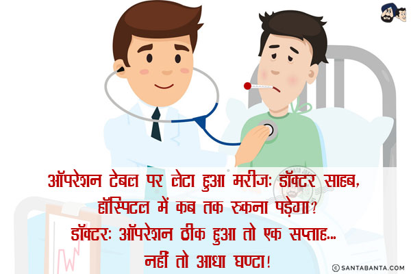 ऑपरेशन टेबल पर लेटा हुआ मरीज़: डॉक्टर साहब, हॉस्पिटल में कब तक रुकना पड़ेगा?<br/>
डॉक्टर:ऑपरेशन ठीक हुआ तो एक सप्ताह... नहीं तो आधा घण्टा!