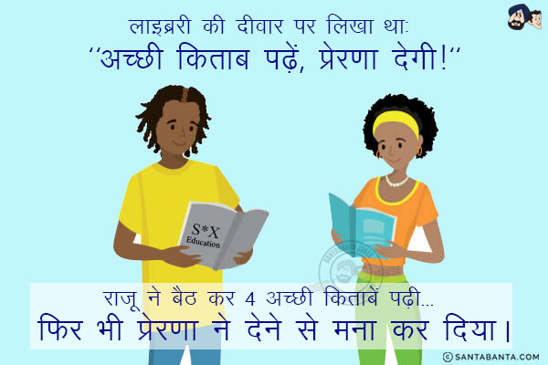 लाइब्ररी की दीवार पर लिखा था:<br/>
`अच्छी किताब पढ़ें, प्रेरणा देगी!`<br/>

राजू ने बैठ कर 4 अच्छी किताबें पढ़ी... फिर भी प्रेरणा ने देने से मना कर दिया।