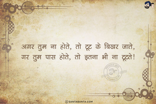 अगर तुम ना होते, तो टूट के बिखर जाते,<br/>
गर तुम पास होते, तो इतना भी ना टूटते! 