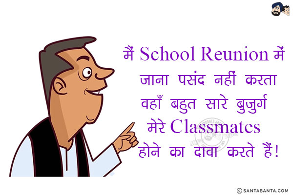 मैं School Reunion में जाना पसंद नहीं करता<br/>
वहाँ बहुत सारे बुजुर्ग मेरे Classmates होने का दावा करते हैं!