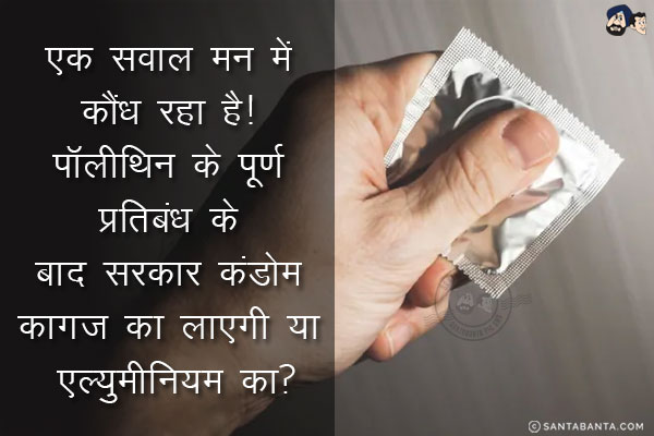 एक सवाल मन में कौंध रहा है!<br/>
पॉलीथिन के पूर्ण प्रतिबंध के बाद सरकार कंडोम कागज का लाएगी या एल्युमीनियम का?