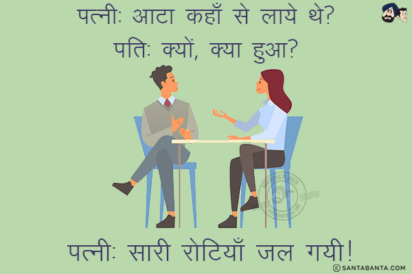 पत्नी: आटा कहाँ से लाये थे?<br/>
पति: क्यों, क्या हुआ?<br/>
पत्नी: सारी रोटियाँ जल गयी!