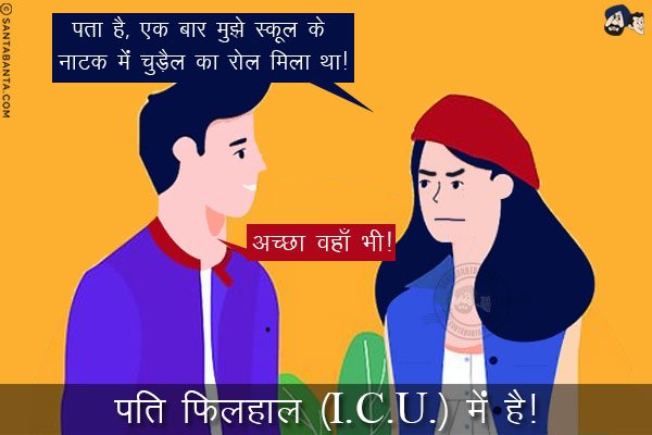 पत्नी: पता है, एक बार मुझे स्कूल के नाटक में चुड़ैल का रोल मिला था!<br/>
पति: अच्छा वहाँ भी!<br/>
पति फिलहाल (I.C.U.) में है!