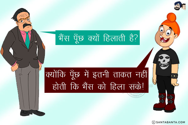 टीचर: भैंस पूँछ क्यों हिलाती है?<br/>
पप्पू: क्योंकि पूँछ में इतनी ताकत नहीं होती कि भैंस को हिला सके!