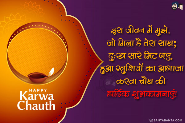 इस जीवन में मुझे, जो मिला है तेरा साथ;<br/>
दुःख सारे मिट गए, हुआ खुशियों का आगाज़!<br/>
करवा चौथ की हार्दिक शुभकामनाएं!