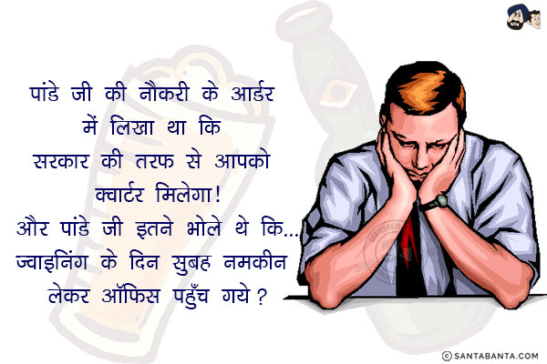 पांडे जी की नौकरी के आर्डर में लिखा था कि सरकार की तरफ से आपको क्वार्टर मिलेगा!<br/>
और पांडे जी इतने भोले थे कि...<br/>
.<br/>
.<br/>
.<br/>
.<br/>
ज्वाइनिंग के दिन सुबह नमकीन लेकर ऑफिस पहुँच गये?