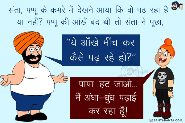 संता, पप्पू के कमरे में देखने आया कि वो पढ़ रहा है या नहीं?<br/>
पप्पू की आंखें बंद थी तो संता ने पूछा, `ये आँखे मींच कर कैसे पढ़ रहे हो?`<br/>
पप्पू: पापा, हट जाओ... मैं अंधा-धुंध पढ़ाई कर रहा हूँ!