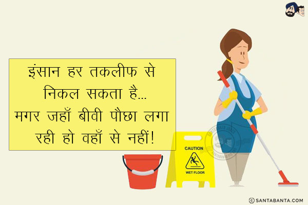 इंसान हर तकलीफ से निकल सकता है...<br/>
मगर जहाँ बीवी पौछा लगा रही हो वहाँ से नहीं!