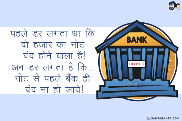 पहले डर लगता था कि दो हजार का नोट बंद होने वाला है!<br/>
अब डर लगता है कि... नोट से पहले बैंक ही बंद ना हो जाये!