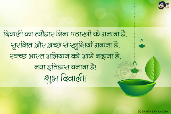 दिवाली का त्यौहार बिना पठाखों के मनाना है,<br/>
सुरक्षित और अच्छे से खुशियाँ मनाना है,<br/>
स्वच्छ भारत अभियान को आगे बढ़ाना है,<br/>
नया इतिहास बनाना है!<br/>
शुभ दिवाली!