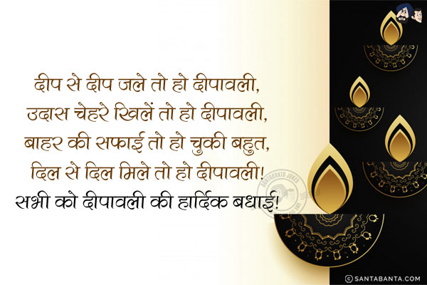 दीप से दीप जले तो हो दीपावली,<br/>
उदास चेहरे खिलें तो हो दीपावली,<br/>
बाहर की सफाई तो हो चुकी बहुत,<br/>
दिल से दिल मिले तो हो दीपावली!<br/>
सभी को दीपावली की हार्दिक बधाई!