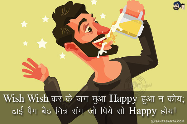 Wish Wish कर के जग मुआ Happy हुआ न कोय;<br/>
ढाई पैग बैठ मित्र संग जो पिये सो Happy होय!