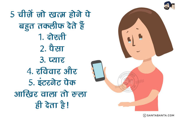 5 चीजें जो खत्म होने पे बहुत तकलीफ देते हैं<br/><br/>

1. दोस्ती<br/>
2. पैसा<br/>
3. प्यार<br/>
4. रविवार और<br/>
5. इंटरनेट पेक<br/><br/>

आखिर वाला तो रुला ही देता है!