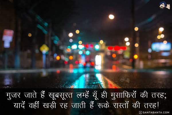 गुज़र जाते हैं खूबसूरत लम्हें यूँ ही मुसाफिरों की तरह;<br/>
यादें वहीं खड़ी रह जाती हैं रूके रास्तों की तरह!