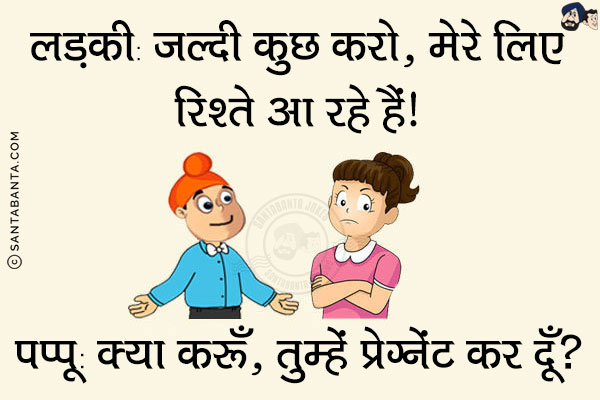 लड़की: जल्दी कुछ करो, मेरे लिए रिश्ते आ रहे हैं!<br/>
पप्पू: क्या करूँ, तुम्हें प्रेग्नेंट कर दूँ?