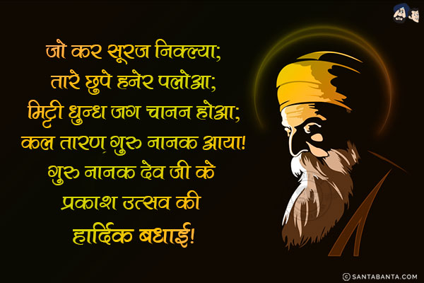 जो कर सूरज निक्ल्या;<br/>
तारे छुपे हनेर पलोआ;<br/>
मिट्टी धुन्ध जग चानन होआ;<br/>
कल तारण गुरु नानक आया!<br/>
गुरु नानक देव जी के प्रकाश उत्सव की हार्दिक बधाई!