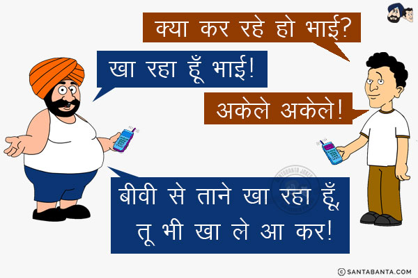 बंता (फोन पर): क्या कर रहे हो भाई?<br/>
संता: खा रहा हूँ भाई!<br/>
बंता: अकेले अकेले!<br/>
संता: बीवी से ताने खा रहा हूँ, तू भी खा ले आ कर!